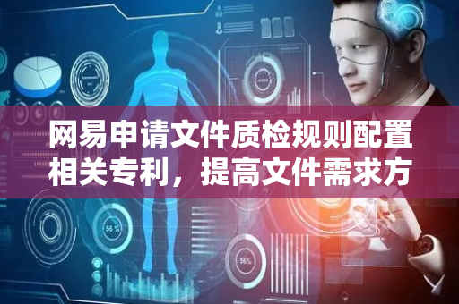 网易申请文件质检规则配置相关专利，提高文件需求方质检规则配置效率