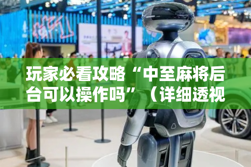 玩家必看攻略“中至麻将后台可以操作吗”（详细透视教程）-哔哩哔哩