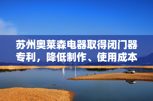 苏州奥莱森电器取得闭门器专利，降低制作、使用成本