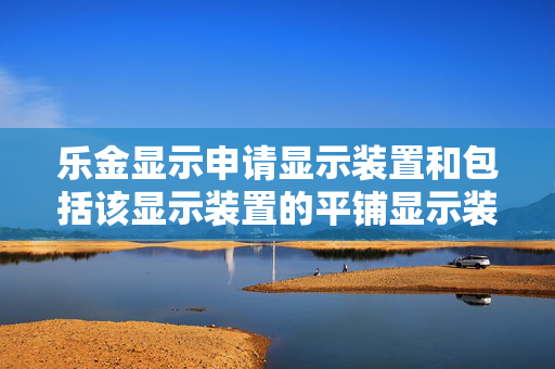 乐金显示申请显示装置和包括该显示装置的平铺显示装置专利，公开一种显示装置