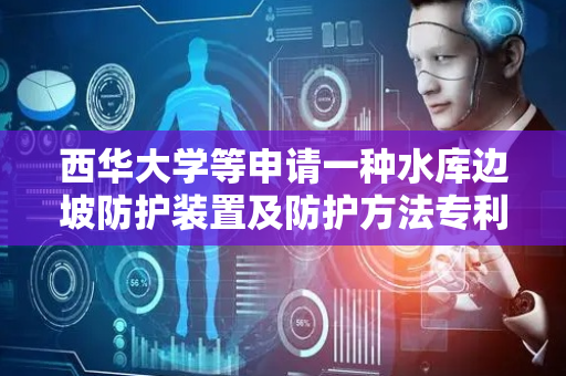 西华大学等申请一种水库边坡防护装置及防护方法专利，充分地保证了积雪的清理效果