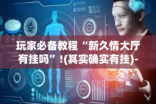 玩家必备教程“新久情大厅有挂吗”!(其实确实有挂)-抖音