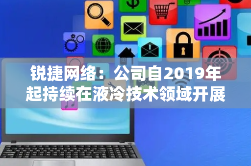 锐捷网络：公司自2019年起持续在液冷技术领域开展探索并积极进行市场实践