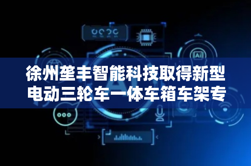 徐州垄丰智能科技取得新型电动三轮车一体车箱车架专利，便于组装和拆解以及运输