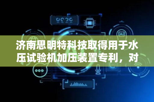 济南思明特科技取得用于水压试验机加压装置专利，对水流进行加压，同时能够将水中的杂质过滤出来，且过滤装置在工作结束后方便拆卸清理