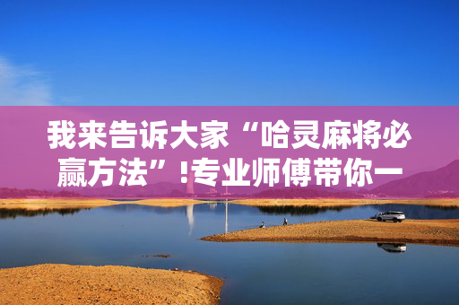 我来告诉大家“哈灵麻将必赢方法”!专业师傅带你一起了解（详细教程）-抖音