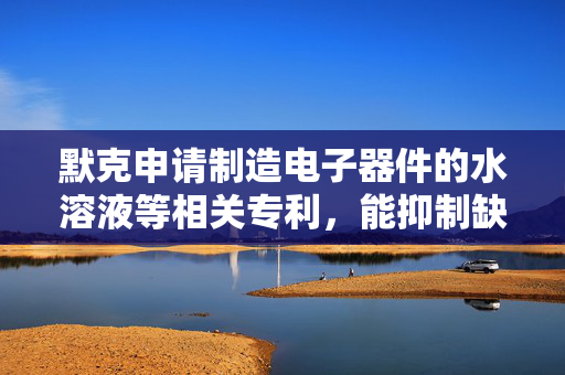 默克申请制造电子器件的水溶液等相关专利，能抑制缺陷
