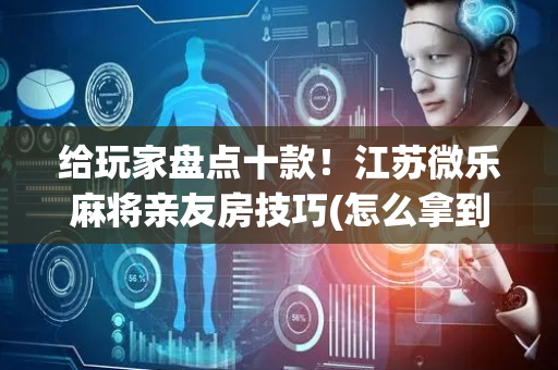 给玩家盘点十款！江苏微乐麻将亲友房技巧(怎么拿到好牌)