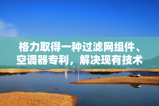 格力取得一种过滤网组件、空调器专利，解决现有技术中空调器存在过滤网拆卸困难的技术问题