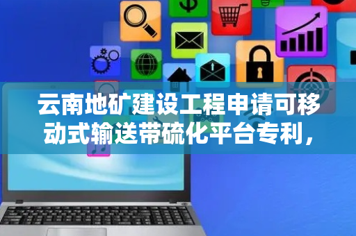 云南地矿建设工程申请可移动式输送带硫化平台专利，达到输送带接头快速硫化完成的目的
