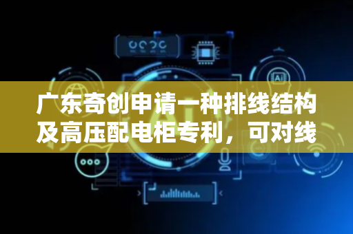 广东奇创申请一种排线结构及高压配电柜专利，可对线缆进行排列整理并收纳