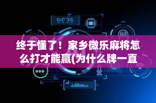 终于懂了！家乡微乐麻将怎么打才能赢(为什么牌一直很差)