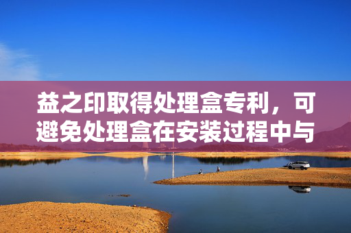 益之印取得处理盒专利，可避免处理盒在安装过程中与图像形成设备主体上的筋条产生干涉或碰撞