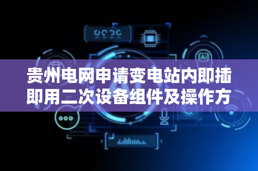 贵州电网申请变电站内即插即用二次设备组件及操作方法专利，使接线过程更快速准确