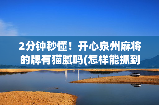 2分钟秒懂！开心泉州麻将的牌有猫腻吗(怎样能抓到好牌)
