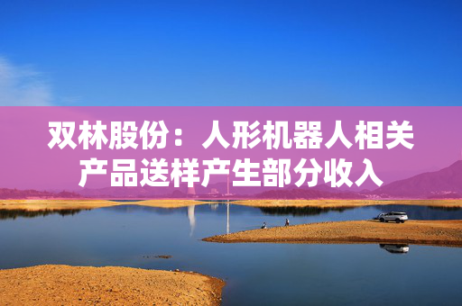 双林股份：人形机器人相关产品送样产生部分收入