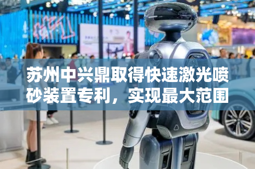 苏州中兴鼎取得快速激光喷砂装置专利，实现最大范围的喷砂作业