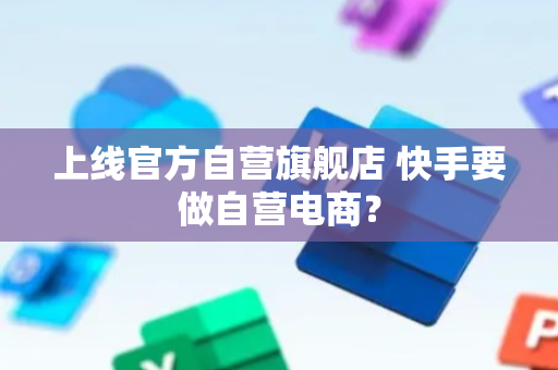 上线官方自营旗舰店 快手要做自营电商？
