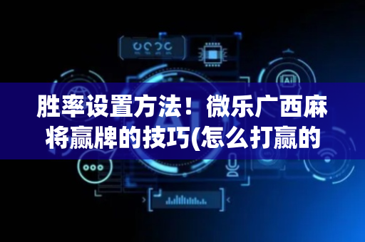 胜率设置方法！微乐广西麻将赢牌的技巧(怎么打赢的几率大)