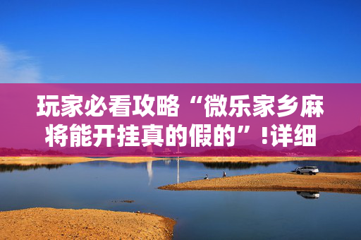 玩家必看攻略“微乐家乡麻将能开挂真的假的”!详细开挂教程-抖音