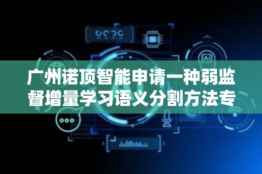 广州诺顶智能申请一种弱监督增量学习语义分割方法专利，效果更好