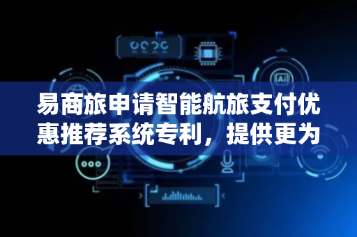 易商旅申请智能航旅支付优惠推荐系统专利，提供更为精准和实时的优惠推荐