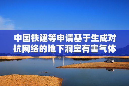中国铁建等申请基于生成对抗网络的地下洞室有害气体扩散快速预测方法专利，实现对地下厂房施工期间污染物扩散的快速、准确预测