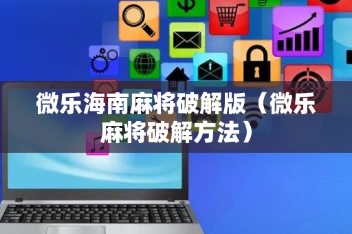 微乐海南麻将破解版（微乐麻将破解方法）