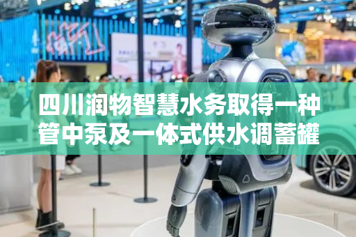 四川润物智慧水务取得一种管中泵及一体式供水调蓄罐专利，可在其他管中泵正常工作时对故障管中泵进行维修或更换