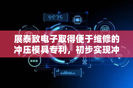 展泰致电子取得便于维修的冲压模具专利，初步实现冲压模具的模块化套接
