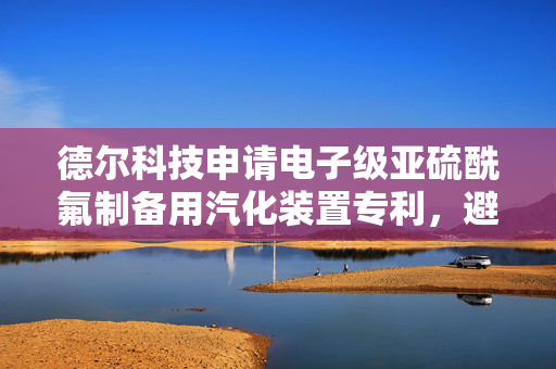 德尔科技申请电子级亚硫酰氟制备用汽化装置专利，避免影响亚硫酰氟的纯度