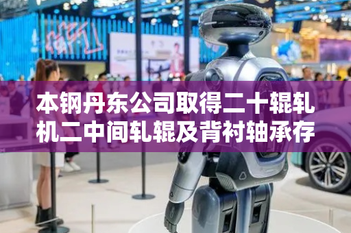 本钢丹东公司取得二十辊轧机二中间轧辊及背衬轴承存放装置专利，提高换辊装置与二中间辊或背衬轴承的连接速度