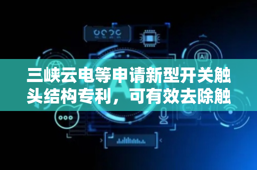 三峡云电等申请新型开关触头结构专利，可有效去除触点表面的氧化膜和污物