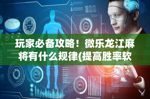 玩家必备攻略！微乐龙江麻将有什么规律(提高胜率软件)