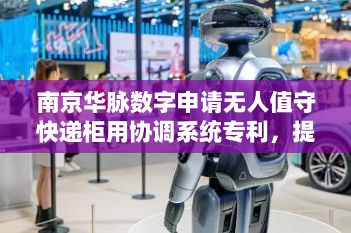 南京华脉数字申请无人值守快递柜用协调系统专利，提高了快递的拿取效率