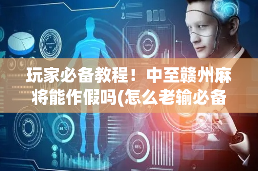 玩家必备教程！中至赣州麻将能作假吗(怎么老输必备神器)