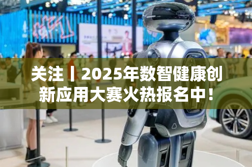 关注丨2025年数智健康创新应用大赛火热报名中！