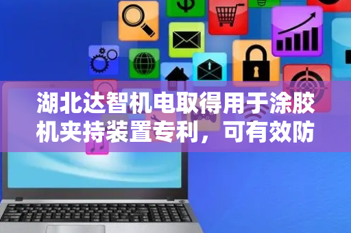 湖北达智机电取得用于涂胶机夹持装置专利，可有效防止物品涂胶时位置偏移