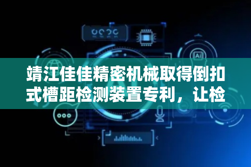 靖江佳佳精密机械取得倒扣式槽距检测装置专利，让检测装置在检测倒扣式槽距时更加稳定