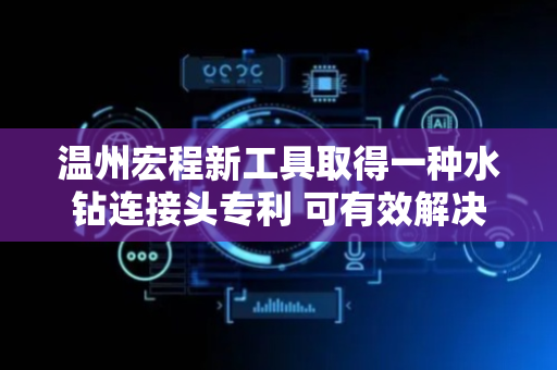 温州宏程新工具取得一种水钻连接头专利 可有效解决现有技术中因同心度不足而导致设备在使用时出现抖动的现象