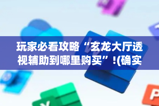 玩家必看攻略“玄龙大厅透视辅助到哪里购买”!(确实是有挂)-抖音