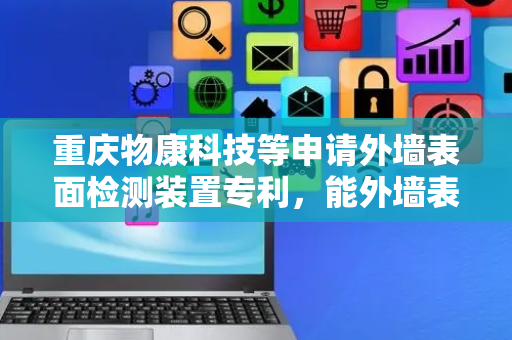 重庆物康科技等申请外墙表面检测装置专利，能外墙表面径向横向、竖向的、转弯等行走方式
