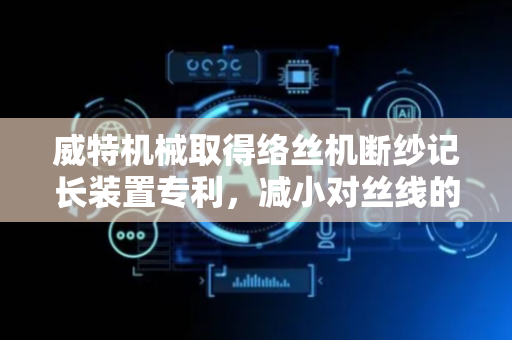 威特机械取得络丝机断纱记长装置专利，减小对丝线的磨损