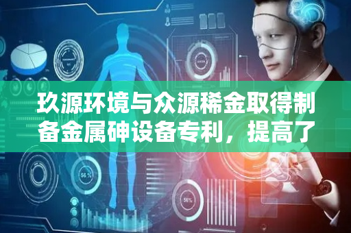 玖源环境与众源稀金取得制备金属砷设备专利，提高了回报率