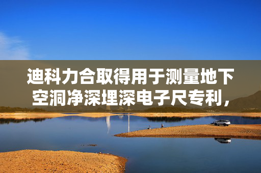 迪科力合取得用于测量地下空洞净深埋深电子尺专利，测量效率更高