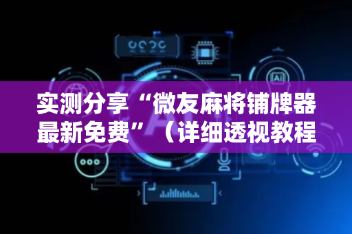 实测分享“微友麻将铺牌器最新免费”（详细透视教程）-哔哩哔哩