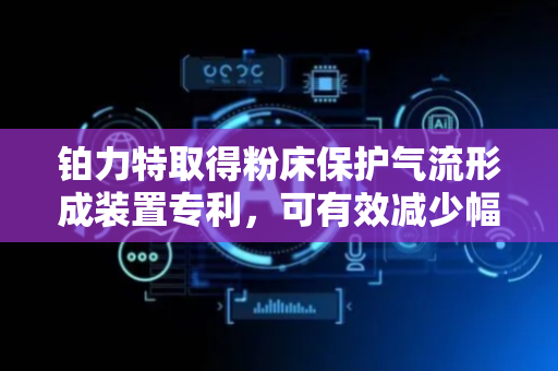 铂力特取得粉床保护气流形成装置专利，可有效减少幅面的落渣量