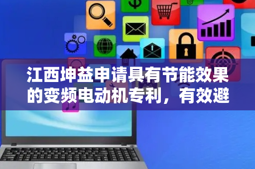 江西坤益申请具有节能效果的变频电动机专利，有效避免电能补偿设备与电机输出端直接接触