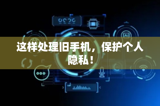 这样处理旧手机，保护个人隐私！