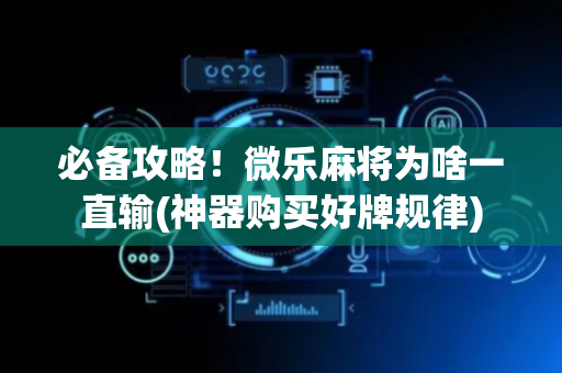 必备攻略！微乐麻将为啥一直输(神器购买好牌规律)